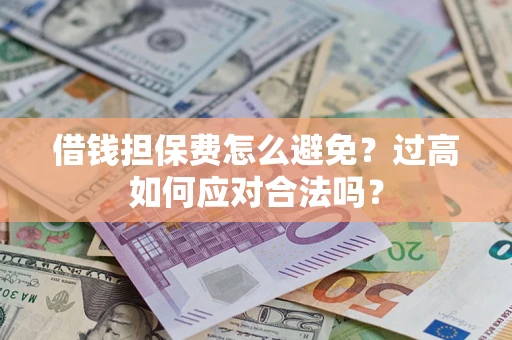 武汉借钱担保费怎么避免？过高如何应对合法吗？