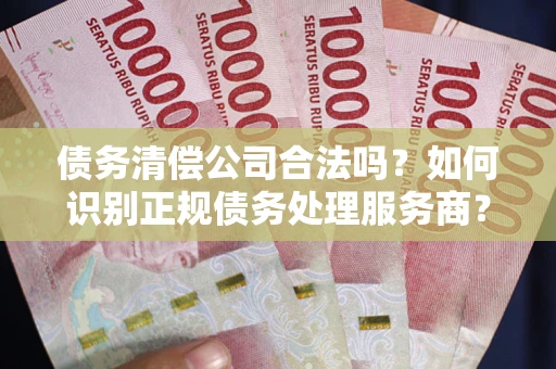 武汉债务清偿公司合法吗？如何识别正规债务处理服务商？
