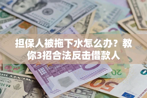 武汉担保人被拖下水怎么办？教你3招合法反击借款人