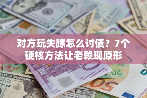 武汉对方玩失踪怎么讨债？7个硬核方法让老赖现原形