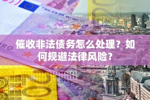 武汉催收非法债务怎么处理？如何规避法律风险？
