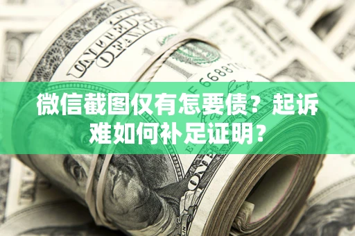 武汉微信截图仅有怎要债？起诉难如何补足证明？