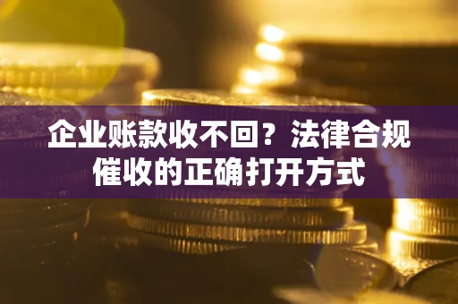 武汉企业账款收不回？法律合规催收的正确打开方式
