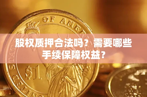 武汉股权质押合法吗？需要哪些手续保障权益？