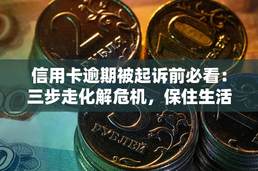武汉信用卡逾期被起诉前必看：三步走化解危机，保住生活尊严
