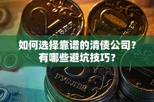 武汉如何选择靠谱的清债公司？有哪些避坑技巧？
