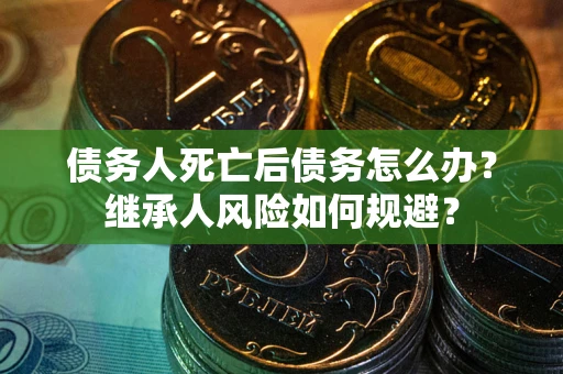 武汉债务人死亡后债务怎么办？继承人风险如何规避？