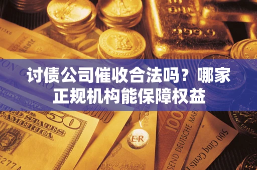 武汉讨债公司催收合法吗？哪家正规机构能保障权益
