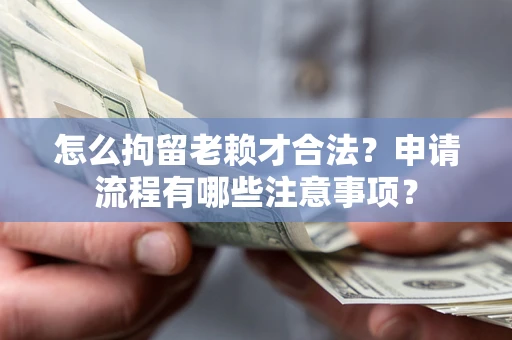 武汉怎么拘留老赖才合法？申请流程有哪些注意事项？
