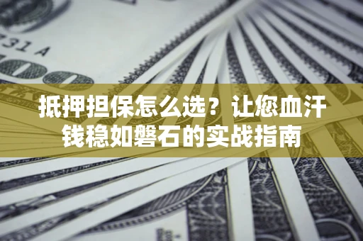 武汉抵押担保怎么选？让您血汗钱稳如磐石的实战指南