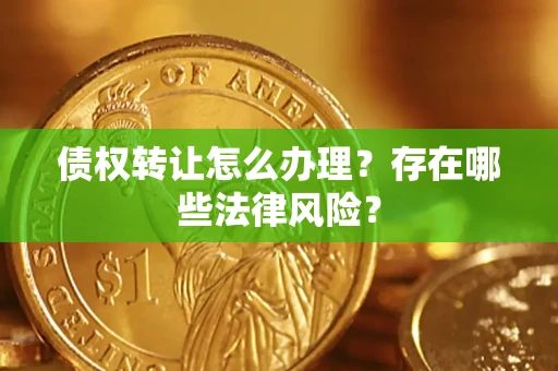武汉债权转让怎么办理？存在哪些法律风险？