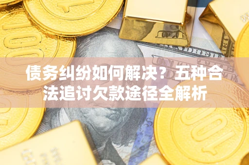 武汉债务纠纷如何解决？五种合法追讨欠款途径全解析