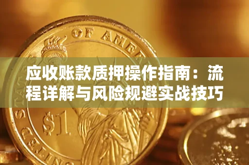 武汉应收账款质押操作指南:流程详解与风险规避实战技巧 武汉应收账款质押操作指南:流程详解与风险规避实战技巧