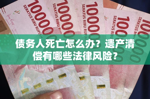 武汉债务人死亡怎么办？遗产清偿有哪些法律风险？