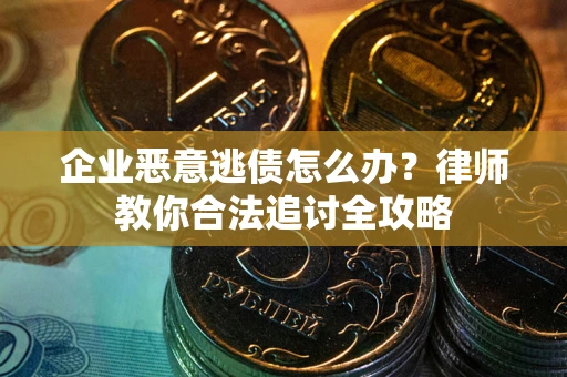 武汉企业恶意逃债怎么办？律师教你合法追讨全攻略