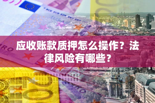 武汉应收账款质押怎么操作？法律风险有哪些？