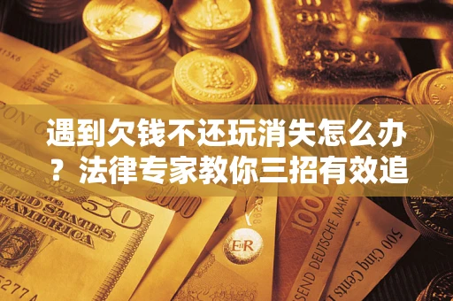武汉遇到欠钱不还玩消失怎么办？法律专家教你三招有效追债！