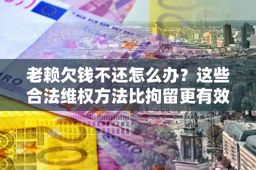 武汉老赖欠钱不还怎么办？这些合法维权方法比拘留更有效
