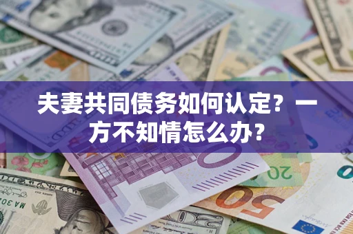 武汉夫妻共同债务如何认定？一方不知情怎么办？