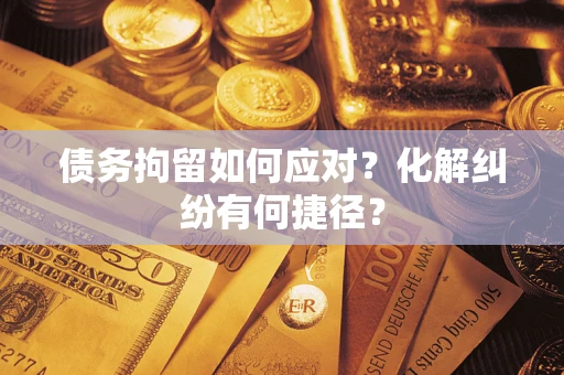 武汉债务拘留如何应对？化解纠纷有何捷径？