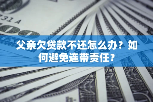 武汉父亲欠贷款不还怎么办？如何避免连带责任？
