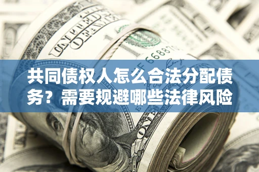 武汉共同债权人怎么合法分配债务？需要规避哪些法律风险？