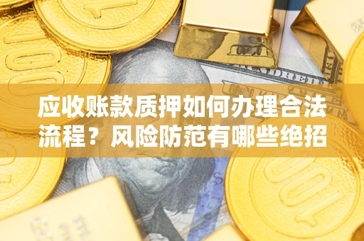 武汉应收账款质押如何办理合法流程？风险防范有哪些绝招？