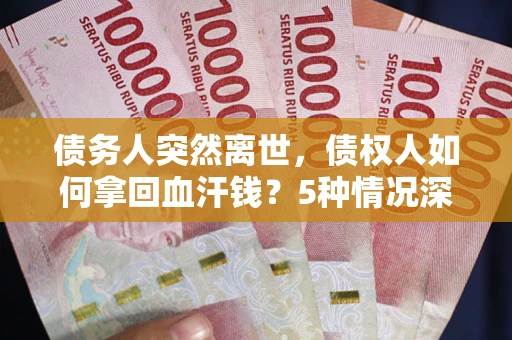 武汉债务人突然离世，债权人如何拿回血汗钱？5种情况深度解析