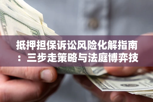 武汉抵押担保诉讼风险化解指南：三步走策略与法庭博弈技巧
