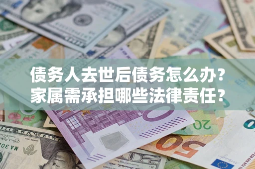 武汉债务人去世后债务怎么办？家属需承担哪些法律责任？