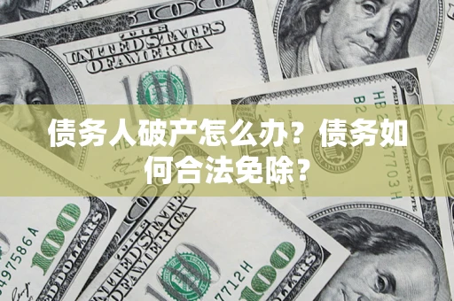 武汉债务人破产怎么办？债务如何合法免除？