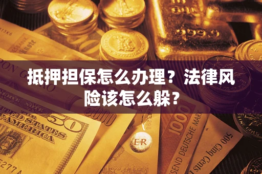 武汉抵押担保怎么办理？法律风险该怎么躲？