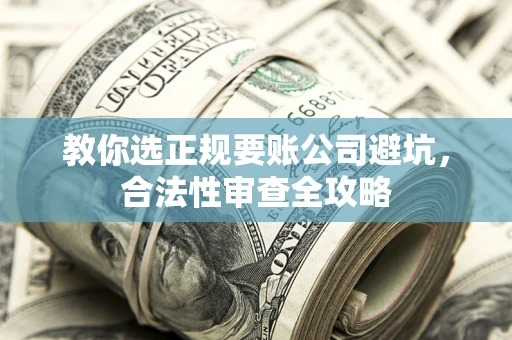 武汉教你选正规要账公司避坑，合法性审查全攻略