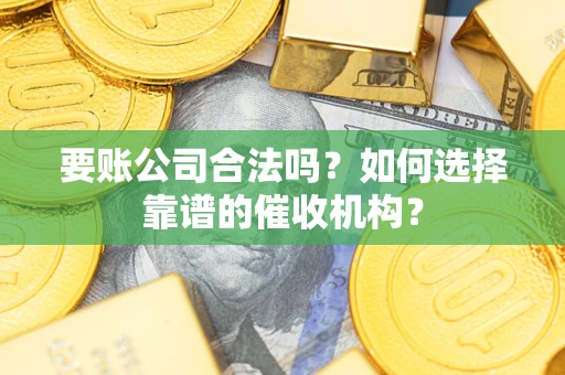 武汉要账公司合法吗？如何选择靠谱的催收机构？