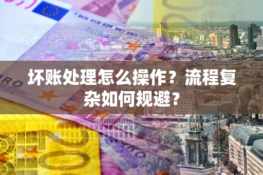 武汉坏账处理怎么操作？流程复杂如何规避？