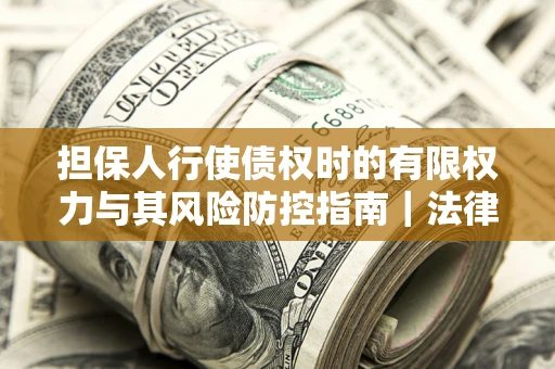 武汉担保人行使债权时的有限权力与其风险防控指南｜法律实务解析