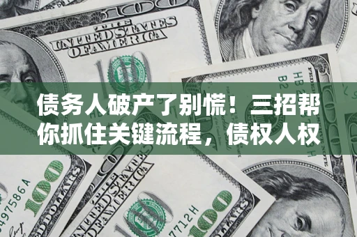 武汉债务人破产了别慌！三招帮你抓住关键流程，债权人权益不再缩水