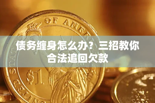 武汉债务缠身怎么办？三招教你合法追回欠款