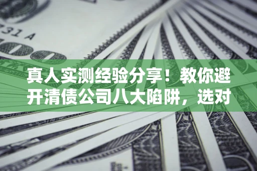 武汉真人实测经验分享！教你避开清债公司八大陷阱，选对机构少走十年弯路
