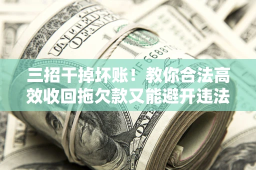 武汉三招干掉坏账！教你合法高效收回拖欠款又能避开违法雷区