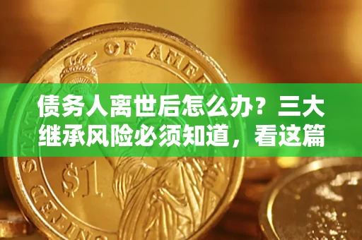 武汉债务人离世后怎么办？三大继承风险必须知道，看这篇就够了