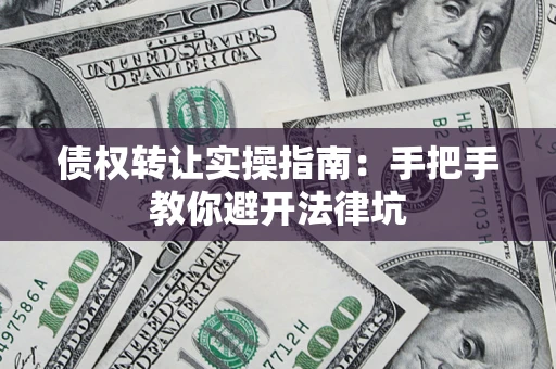 武汉债权转让实操指南：手把手教你避开法律坑