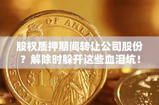 武汉股权质押期间转让公司股份？解除时躲开这些血泪坑！