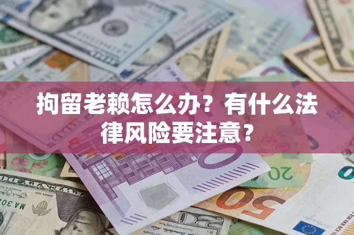 武汉拘留老赖怎么办？有什么法律风险要注意？