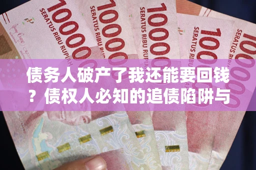 武汉债务人破产了我还能要回钱？债权人必知的追债陷阱与破局之道