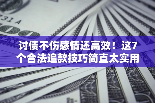 武汉讨债不伤感情还高效！这7个合法追款技巧简直太实用
