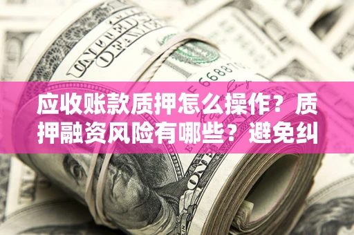 武汉应收账款质押怎么操作？质押融资风险有哪些？避免纠纷高效融资技巧