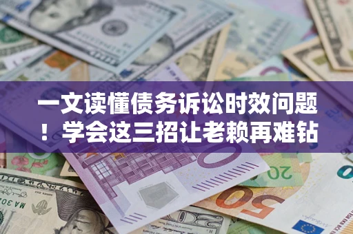 武汉一文读懂债务诉讼时效问题！学会这三招让老赖再难钻空子