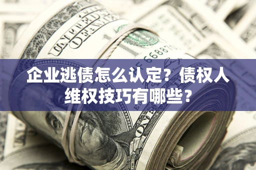 武汉企业逃债怎么认定？债权人维权技巧有哪些？