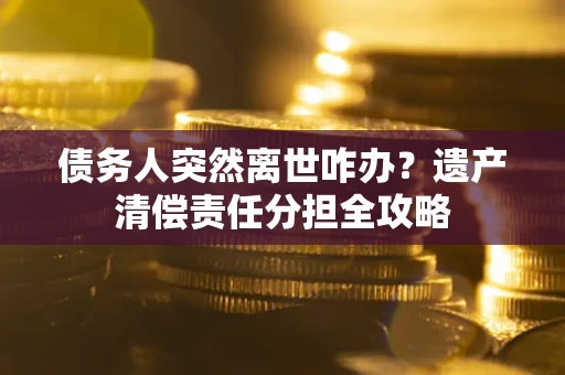 武汉债务人突然离世咋办？遗产清偿责任分担全攻略